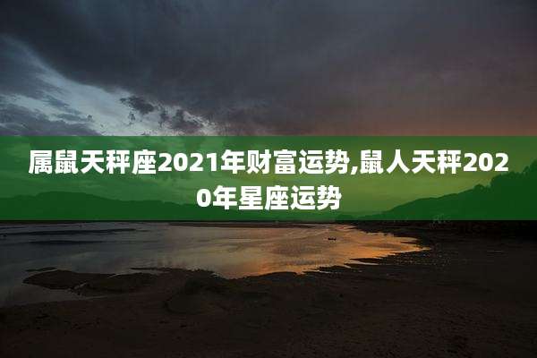 属鼠天秤座2021年财富运势,鼠人天秤2020年星座运势