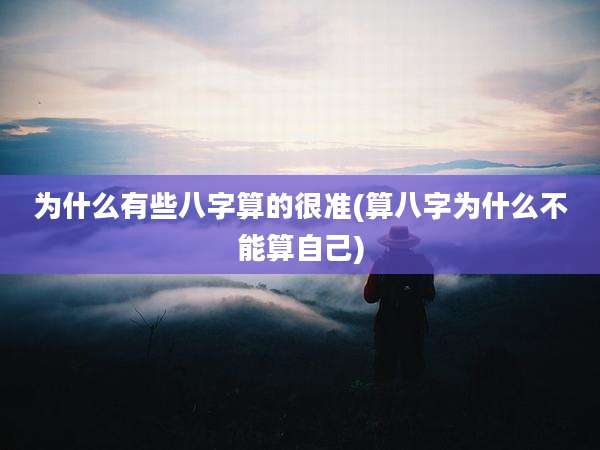 为什么有些八字算的很准(算八字为什么不能算自己)