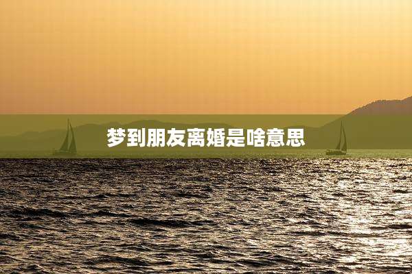 梦到朋友离婚是啥意思
