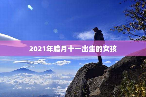 2021年腊月十一出生的女孩