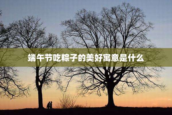 端午节吃粽子的美好寓意是什么