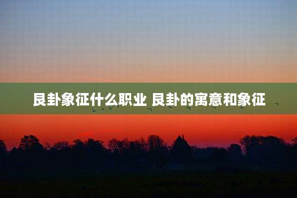 艮卦象征什么职业 艮卦的寓意和象征