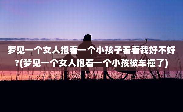 梦见一个女人抱着一个小孩子看着我好不好?(梦见一个女人抱着一个小孩被车撞了)