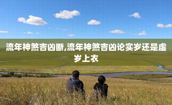 流年神煞吉凶断,流年神煞吉凶论实岁还是虚岁上衣