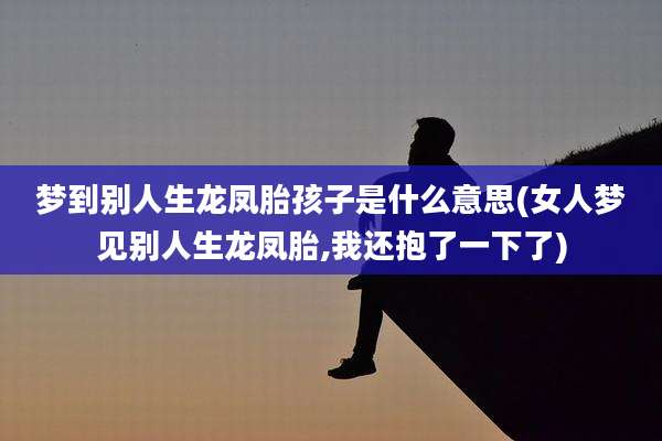 梦到别人生龙凤胎孩子是什么意思(女人梦见别人生龙凤胎,我还抱了一下了)