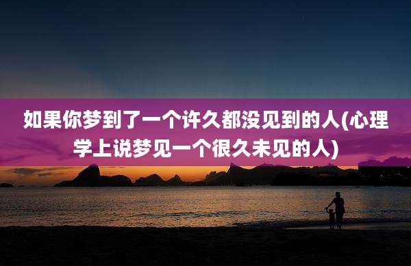 如果你梦到了一个许久都没见到的人(心理学上说梦见一个很久未见的人)