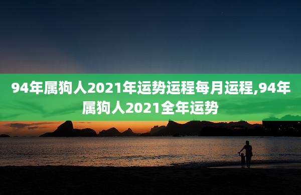 94年属狗人2021年运势运程每月运程,94年属狗人2021全年运势