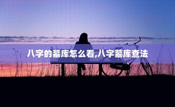 八字的墓库怎么看,八字墓库查法