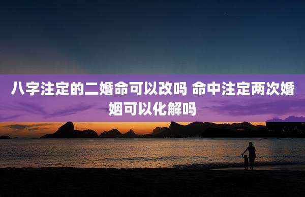 八字注定的二婚命可以改吗 命中注定两次婚姻可以化解吗