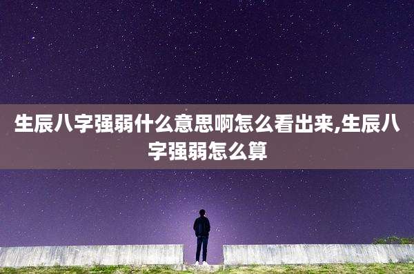 生辰八字强弱什么意思啊怎么看出来,生辰八字强弱怎么算