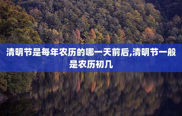清明节是每年农历的哪一天前后,清明节一般是农历初几
