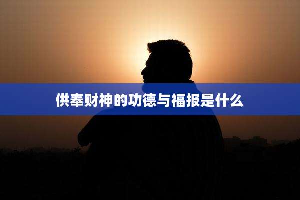 供奉财神的功德与福报是什么