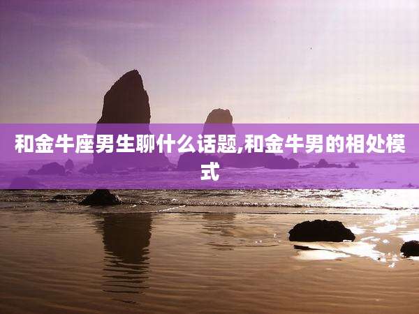和金牛座男生聊什么话题,和金牛男的相处模式