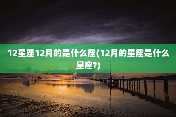 12星座12月的是什么座(12月的星座是什么星座?)