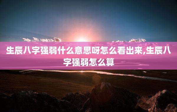 生辰八字强弱什么意思呀怎么看出来,生辰八字强弱怎么算