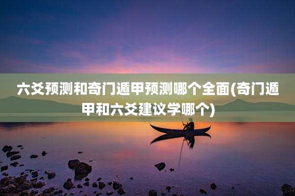 六爻预测和奇门遁甲预测哪个全面(奇门遁甲和六爻建议学哪个)