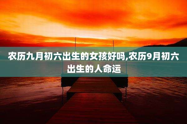 农历九月初六出生的女孩好吗,农历9月初六出生的人命运