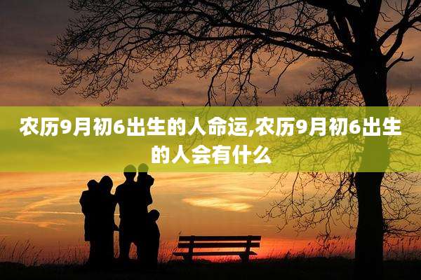 农历9月初6出生的人命运,农历9月初6出生的人会有什么
