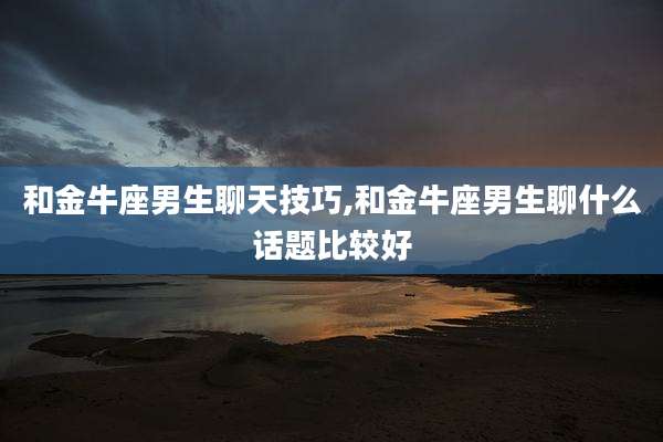 和金牛座男生聊天技巧,和金牛座男生聊什么话题比较好