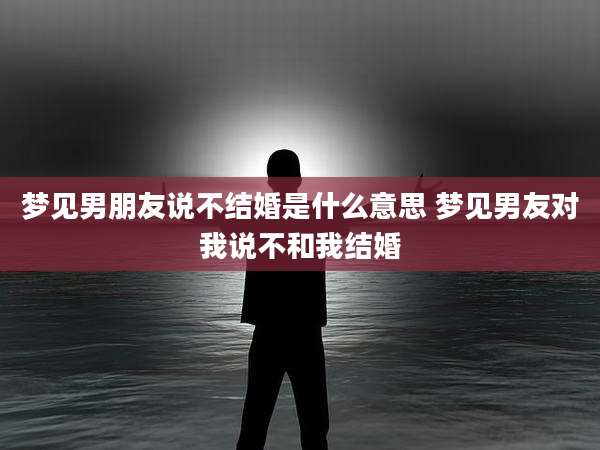 梦见男朋友说不结婚是什么意思 梦见男友对我说不和我结婚