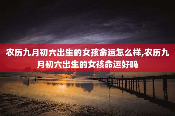 农历九月初六出生的女孩命运怎么样,农历九月初六出生的女孩命运好吗