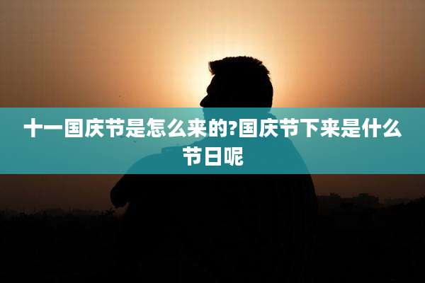 十一国庆节是怎么来的?国庆节下来是什么节日呢