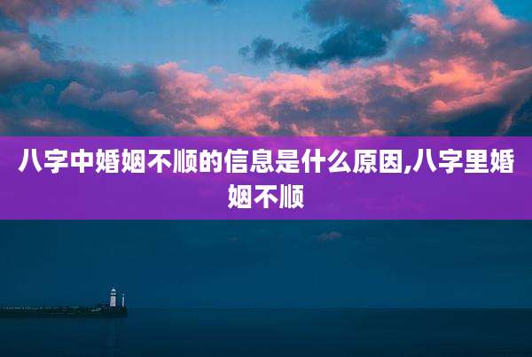 八字中婚姻不顺的信息是什么原因,八字里婚姻不顺