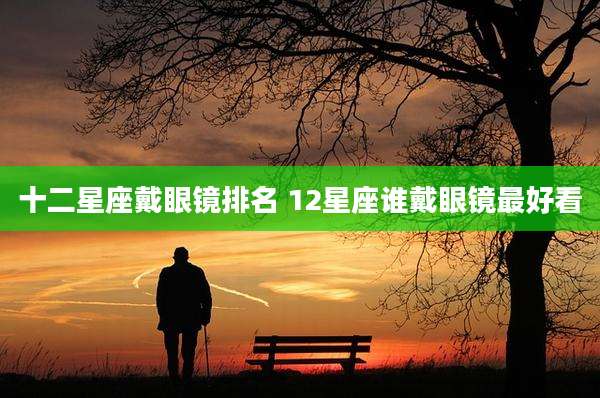 十二星座戴眼镜排名 12星座谁戴眼镜最好看