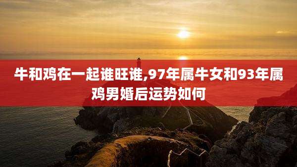 牛和鸡在一起谁旺谁,97年属牛女和93年属鸡男婚后运势如何