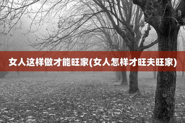 女人这样做才能旺家(女人怎样才旺夫旺家)