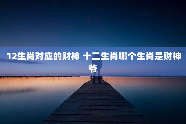 12生肖对应的财神 十二生肖哪个生肖是财神爷