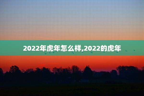 2022年虎年怎么样,2022的虎年