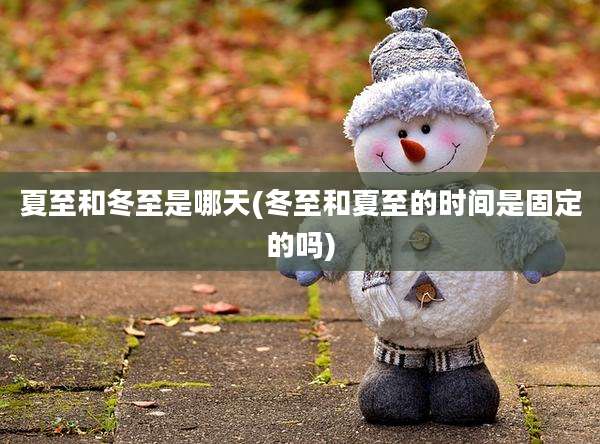 夏至和冬至是哪天(冬至和夏至的时间是固定的吗)