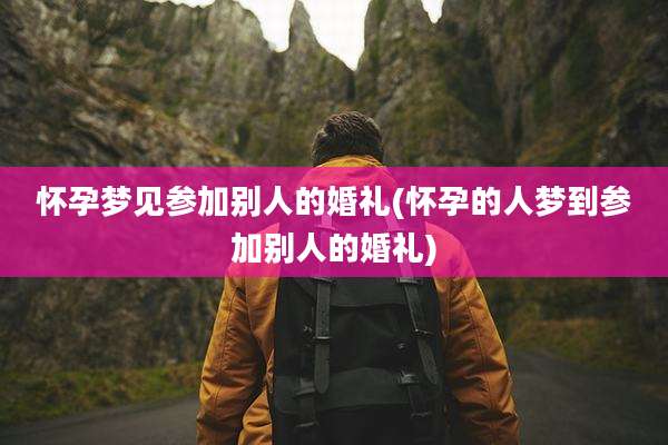 怀孕梦见参加别人的婚礼(怀孕的人梦到参加别人的婚礼)