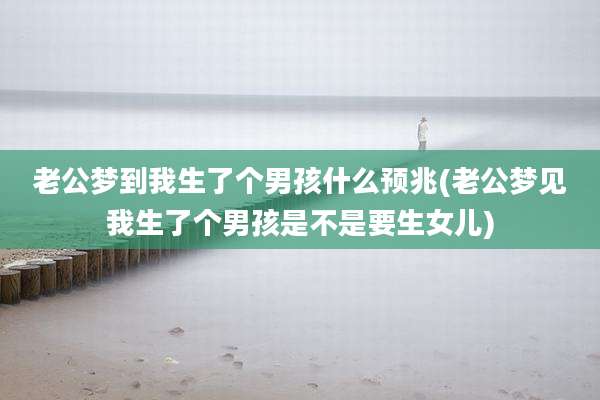 老公梦到我生了个男孩什么预兆(老公梦见我生了个男孩是不是要生女儿)