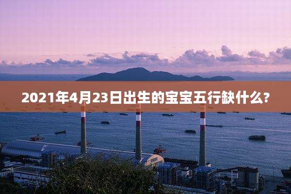 2021年4月23日出生的宝宝五行缺什么?