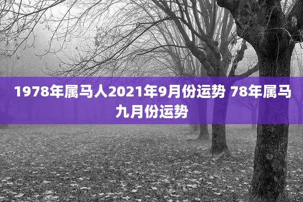 1978年属马人2021年9月份运势 78年属马九月份运势