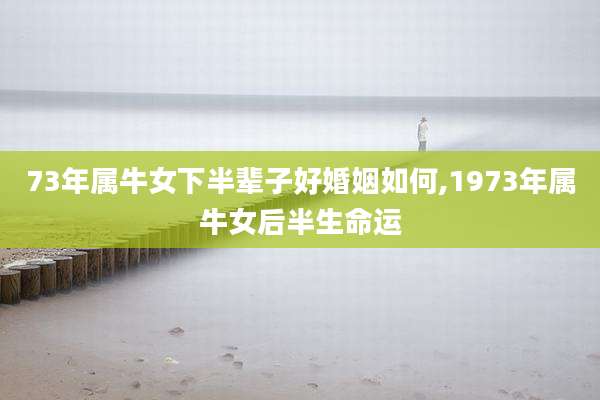 73年属牛女下半辈子好婚姻如何,1973年属牛女后半生命运
