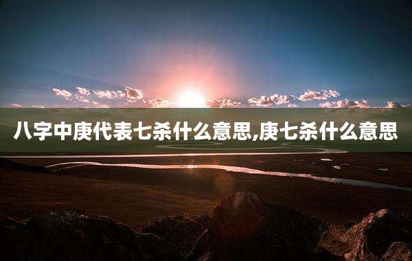 八字中庚代表七杀什么意思,庚七杀什么意思