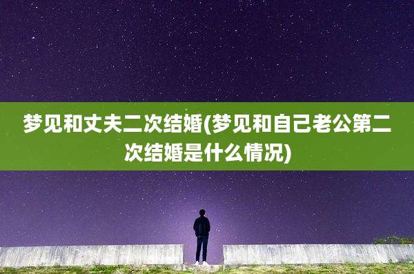 梦见和丈夫二次结婚(梦见和自己老公第二次结婚是什么情况)