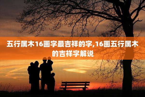 五行属木16画字最吉祥的字,16画五行属木的吉祥字解说