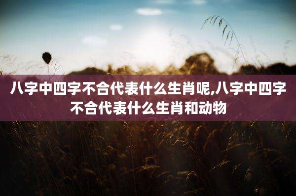 八字中四字不合代表什么生肖呢,八字中四字不合代表什么生肖和动物