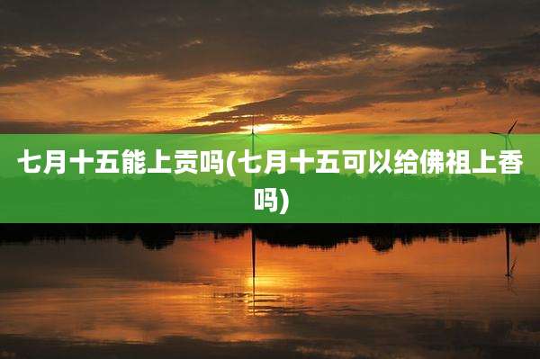 七月十五能上贡吗(七月十五可以给佛祖上香吗)