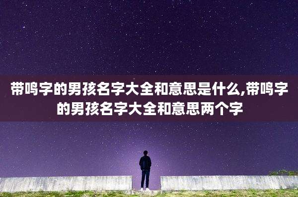 带鸣字的男孩名字大全和意思是什么,带鸣字的男孩名字大全和意思两个字