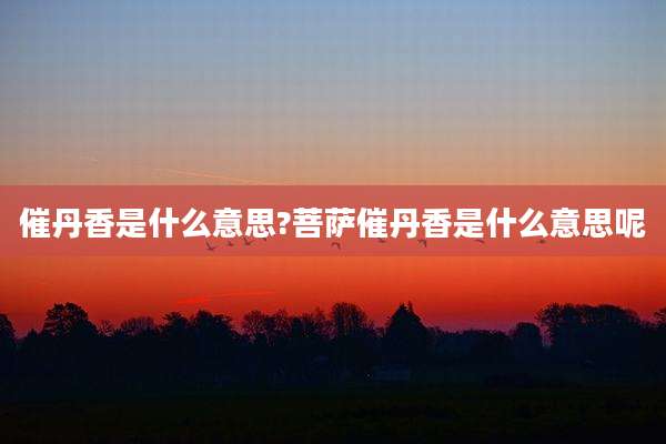 催丹香是什么意思?菩萨催丹香是什么意思呢