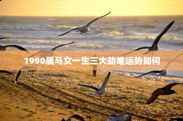 1990属马女一生三大劫难运势如何