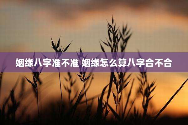 姻缘八字准不准 姻缘怎么算八字合不合