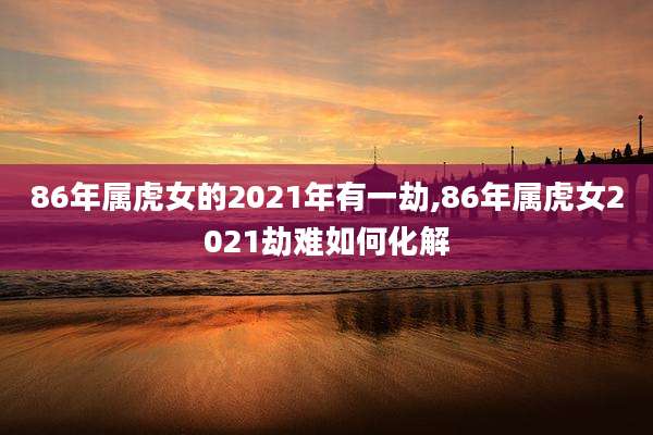 86年属虎女的2021年有一劫,86年属虎女2021劫难如何化解