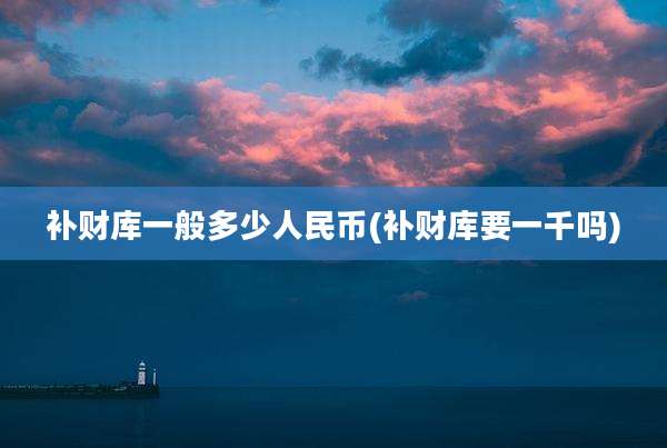 补财库一般多少人民币(补财库要一千吗)