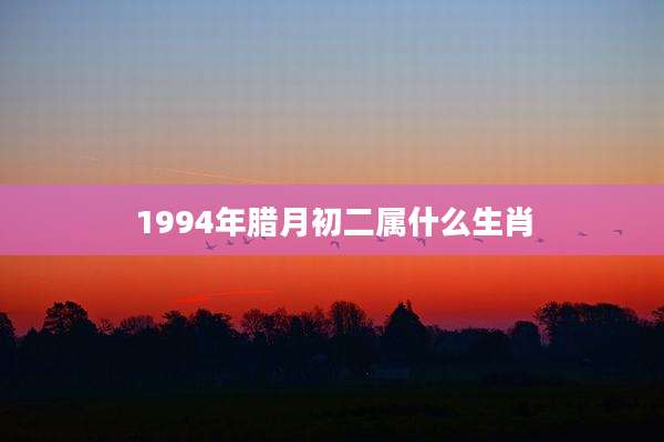 1994年腊月初二属什么生肖
